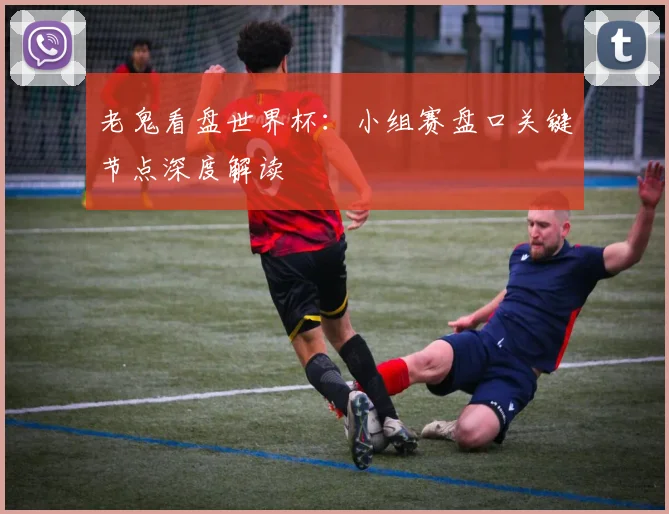 老鬼看盘世界杯:小组赛盘口关键节点深度解读