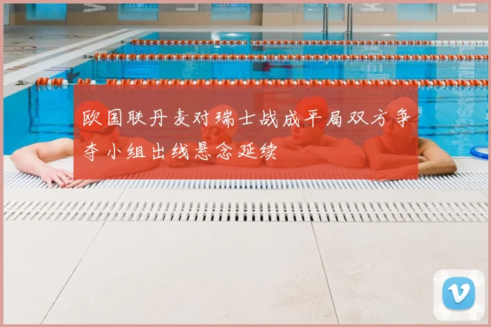欧国联丹麦对瑞士战成平局双方争夺小组出线悬念延续
