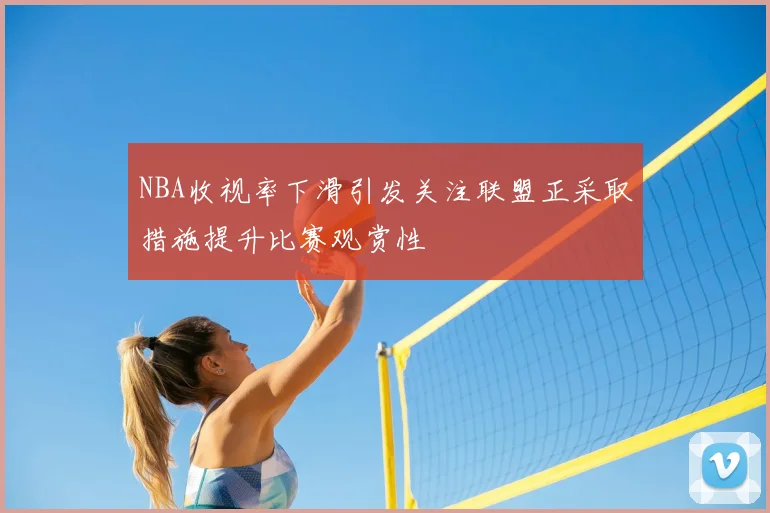 NBA收视率下滑引发关注联盟正采取措施提升比赛观赏性