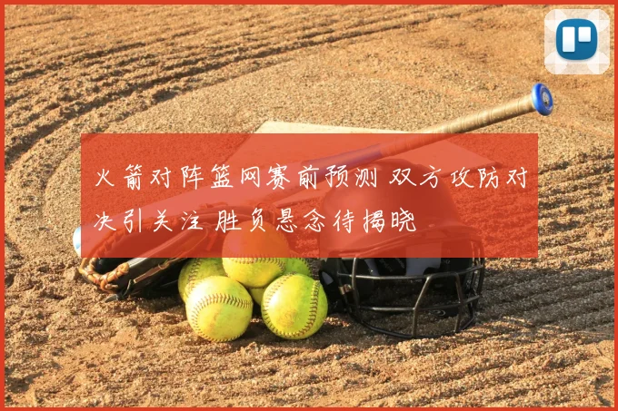 火箭对阵篮网赛前预测 双方攻防对决引关注 胜负悬念待揭晓