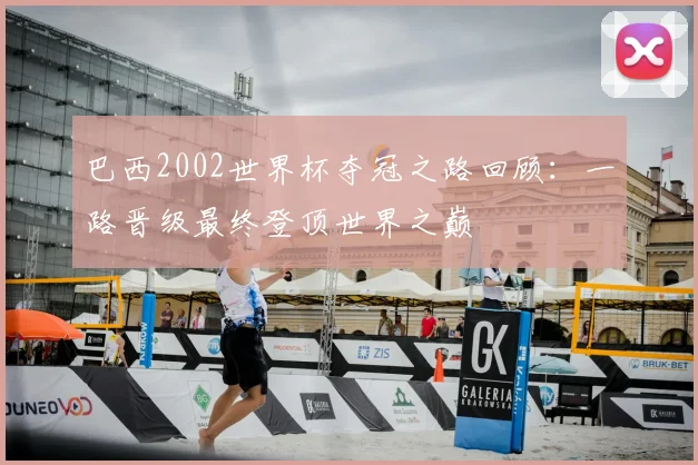 巴西2002世界杯夺冠之路回顾:一路晋级最终登顶世界之巅