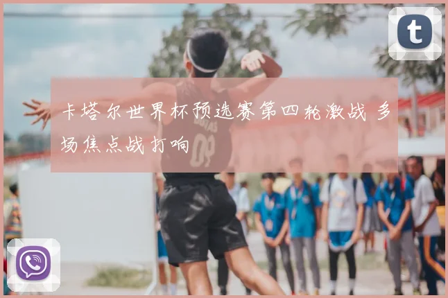 卡塔尔世界杯预选赛第四轮激战 多场焦点战打响