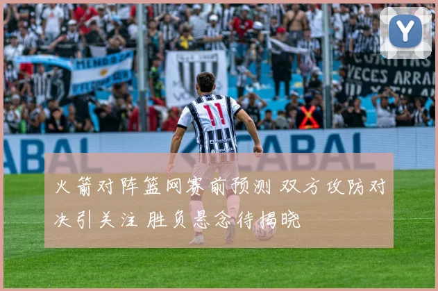 火箭对阵篮网赛前预测 双方攻防对决引关注 胜负悬念待揭晓