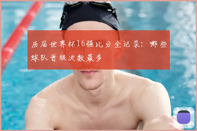 历届世界杯16强比分全记录：哪些球队晋级次数最多