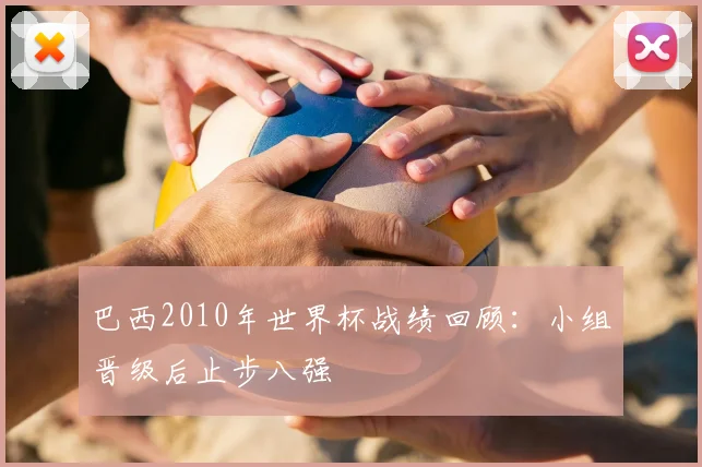 巴西2010年世界杯战绩回顾:小组晋级后止步八强