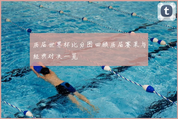 历届世界杯比分图回顾历届赛果与经典对决一览