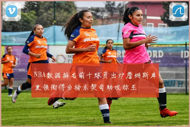 NBA数据排名前十球员出炉詹姆斯库里领衔得分榜东契奇助攻称王