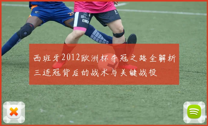 西班牙2012欧洲杯夺冠之路全解析三连冠背后的战术与关键战役