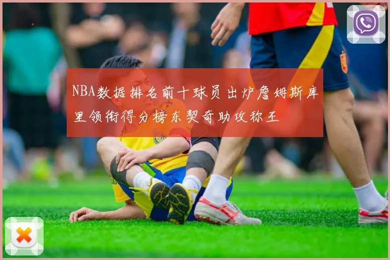 NBA数据排名前十球员出炉詹姆斯库里领衔得分榜东契奇助攻称王