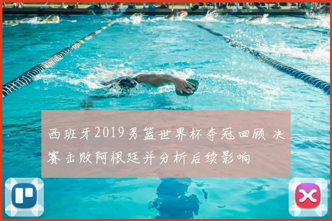 西班牙2019男篮世界杯夺冠回顾 决赛击败阿根廷并分析后续影响