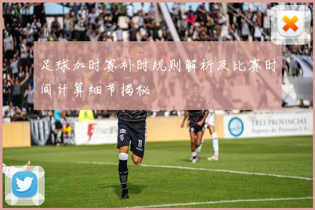 足球加时赛补时规则解析及比赛时间计算细节揭秘