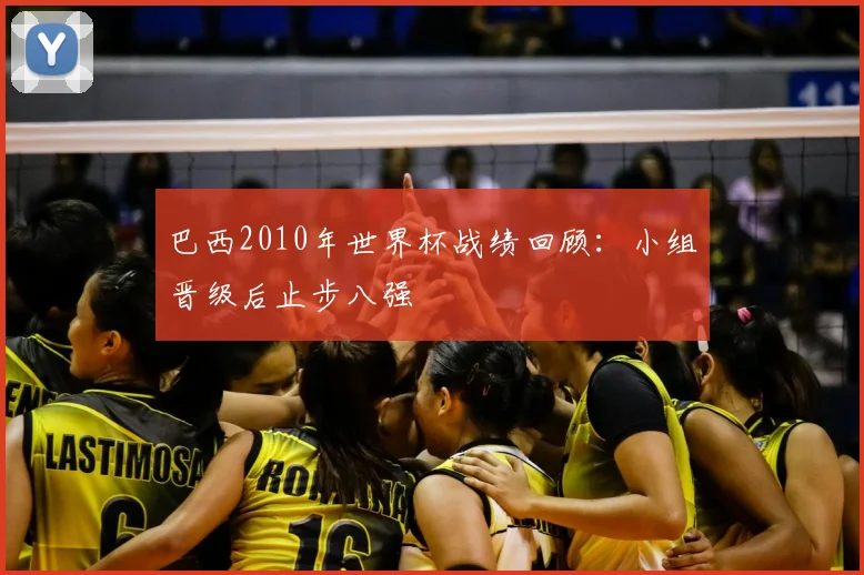 巴西2010年世界杯战绩回顾:小组晋级后止步八强