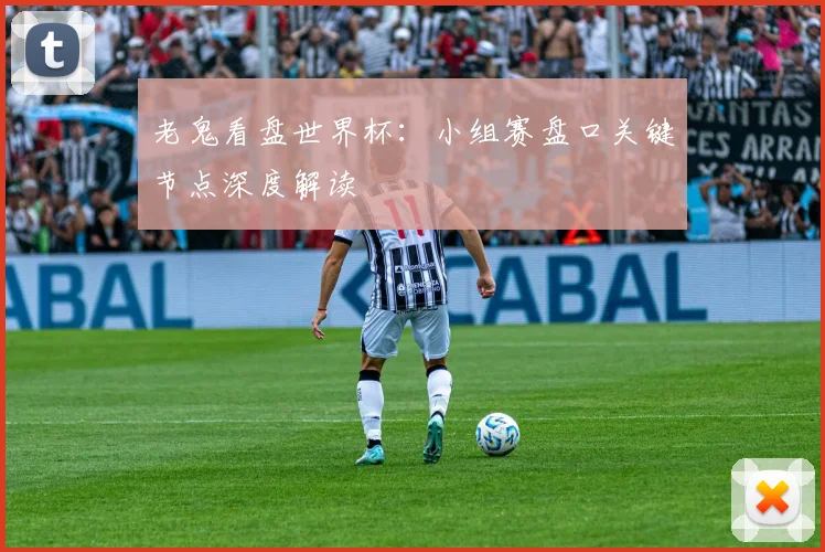 老鬼看盘世界杯:小组赛盘口关键节点深度解读