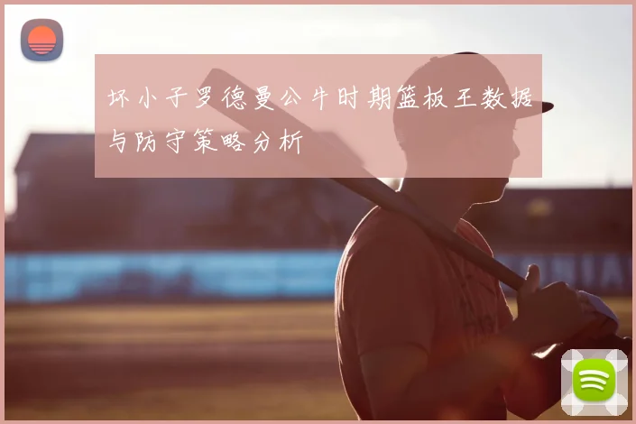 坏小子罗德曼公牛时期篮板王数据与防守策略分析