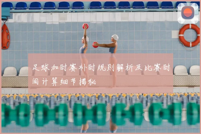 足球加时赛补时规则解析及比赛时间计算细节揭秘