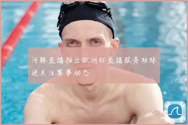 河豚直播推出欧洲杯直播服务助球迷关注赛事动态