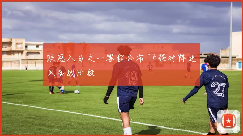 欧冠八分之一赛程公布 16强对阵进入备战阶段