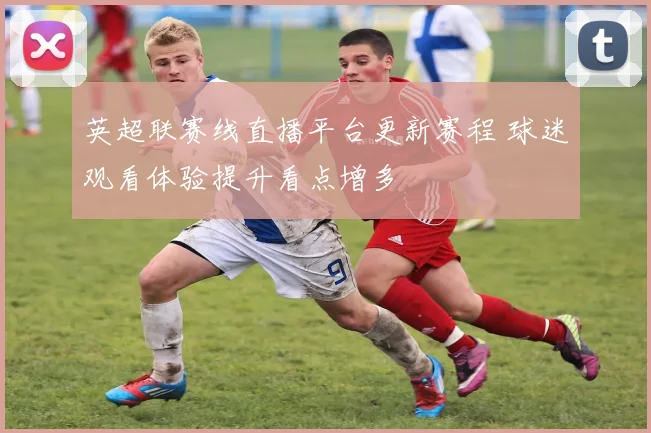 英超联赛线直播平台更新赛程 球迷观看体验提升看点增多