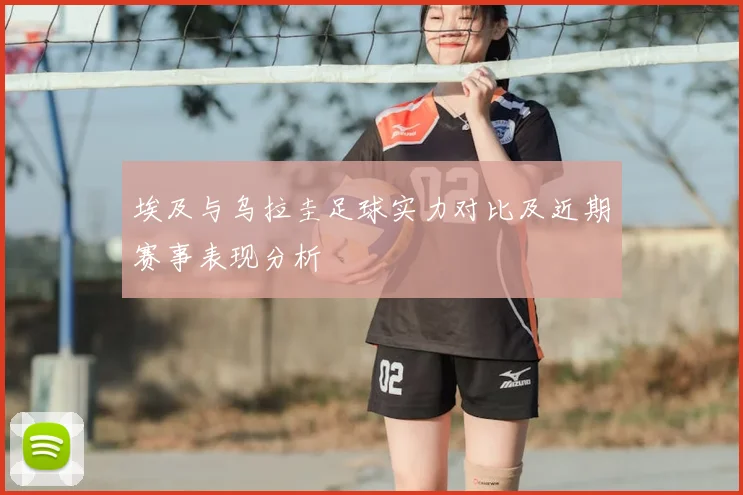 埃及与乌拉圭足球实力对比及近期赛事表现分析