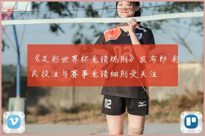 《足彩世界杯竞猜规则》发布即 彩民投注与赛事竞猜细则受关注
