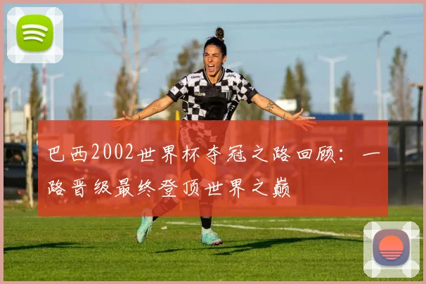 巴西2002世界杯夺冠之路回顾:一路晋级最终登顶世界之巅