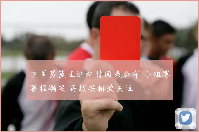 中国男篮亚洲杯时间表公布 小组赛赛程确定 备战安排受关注