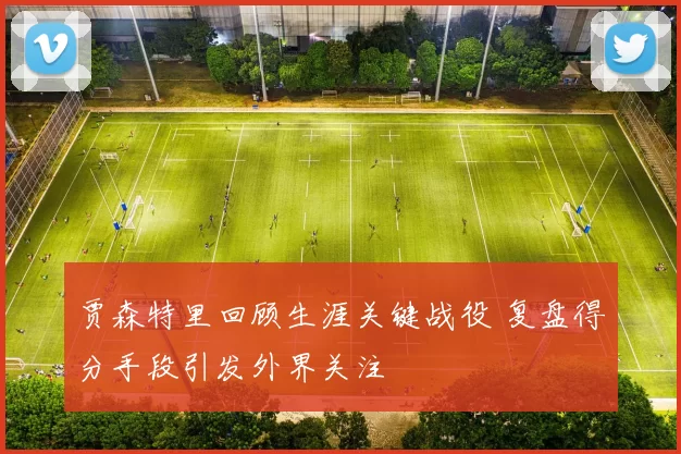 贾森特里回顾生涯关键战役 复盘得分手段引发外界关注