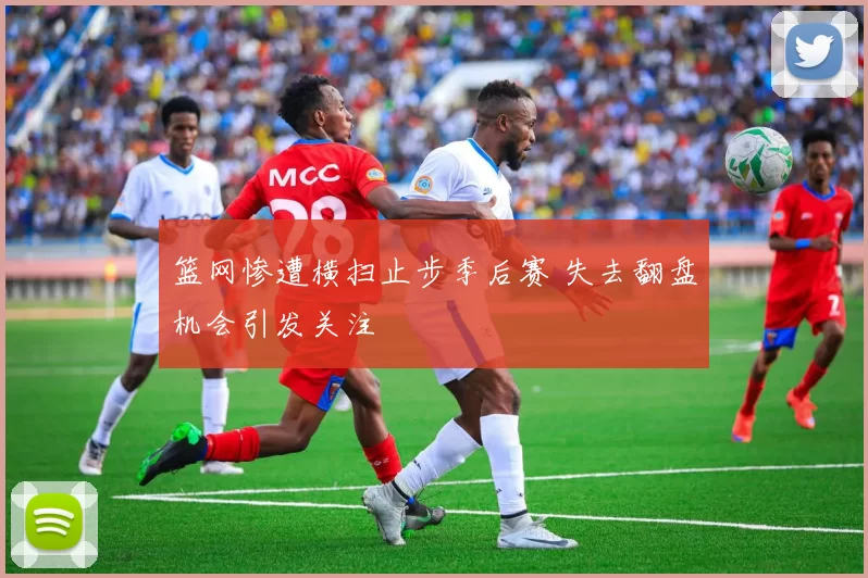 篮网惨遭横扫止步季后赛 失去翻盘机会引发关注