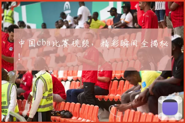 中国cba比赛视频，精彩瞬间全揭秘！