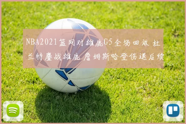 NBA2021篮网对雄鹿G5全场回放 杜兰特鏖战雄鹿 詹姆斯哈登伤退后续成看点