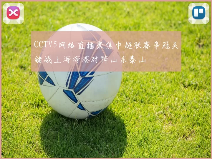CCTV5网络直播聚焦中超联赛争冠关键战上海海港对阵山东泰山