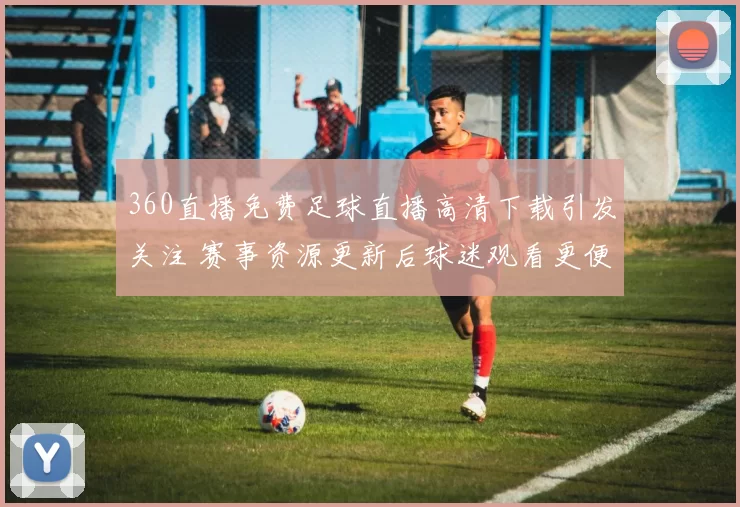 360直播免费足球直播高清下载引发关注 赛事资源更新后球迷观看更便捷