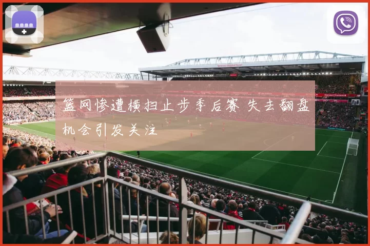 篮网惨遭横扫止步季后赛 失去翻盘机会引发关注