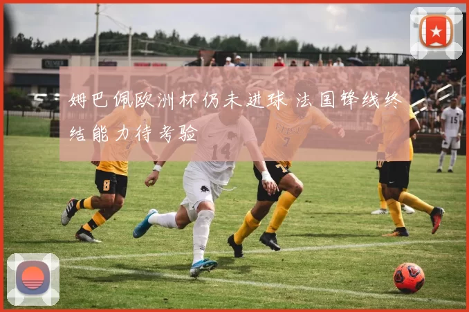 姆巴佩欧洲杯仍未进球 法国锋线终结能力待考验