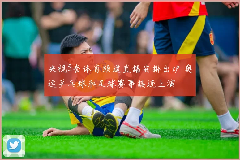 央视5套体育频道直播安排出炉 奥运乒乓球和足球赛事接连上演