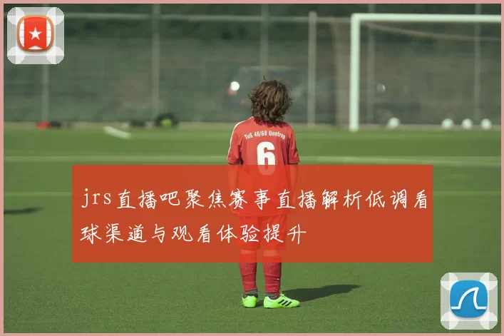 jrs直播吧聚焦赛事直播解析低调看球渠道与观看体验提升