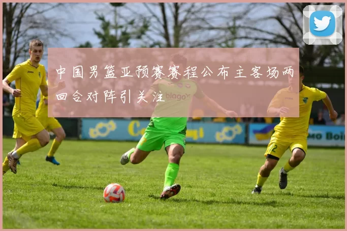 中国男篮亚预赛赛程公布主客场两回合对阵引关注