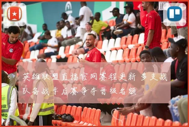 英雄联盟直播官网赛程更新 多支战队备战季后赛争夺晋级名额