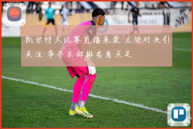 凯尔特人比赛直播来袭 主场对决引关注 争夺东部排名看点足