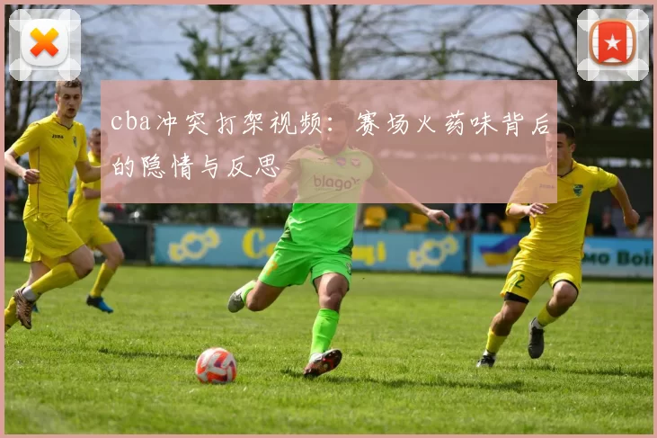 cba冲突打架视频:赛场火药味背后的隐情与反思