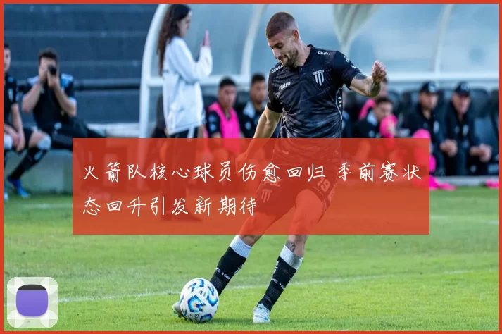 火箭队核心球员伤愈回归 季前赛状态回升引发新期待