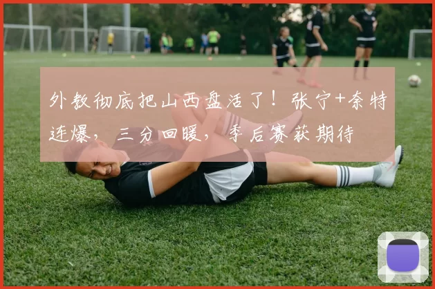 外教彻底把山西盘活了！张宁+奈特连爆，三分回暖，季后赛获期待