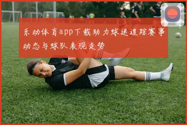 乐动体育app下载助力球迷追踪赛事动态与球队表现走势