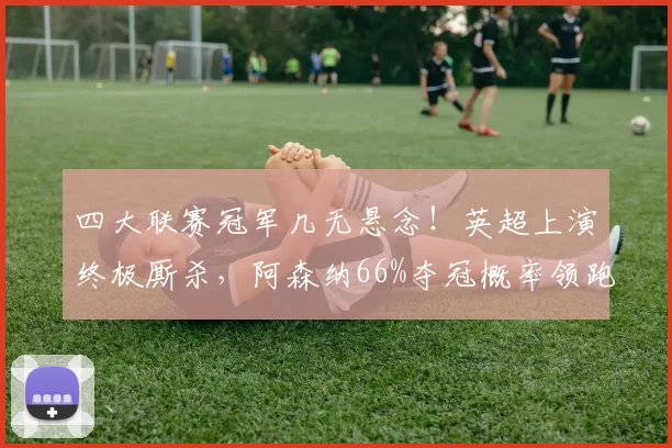 四大联赛冠军几无悬念！英超上演终极厮杀，阿森纳66%夺冠概率领跑_曼城_比赛_欧冠