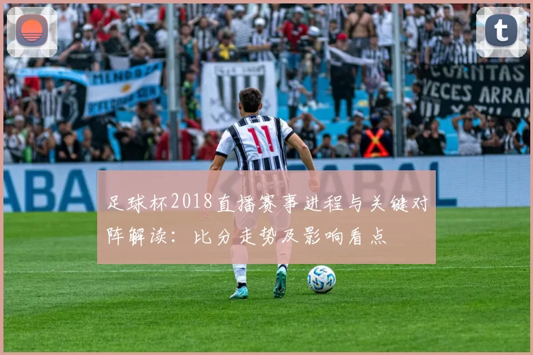 足球杯2018直播赛事进程与关键对阵解读：比分走势及影响看点