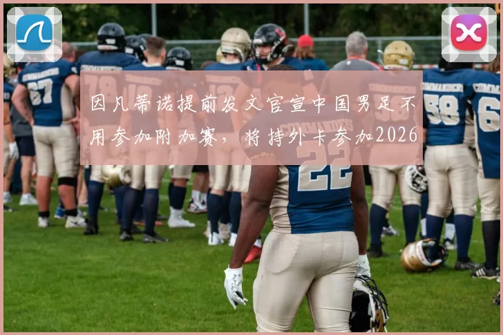 因凡蒂诺提前发文官宣中国男足不用参加附加赛，将持外卡参加2026年世界杯，却被辟谣_韩鹏_李松益_球迷