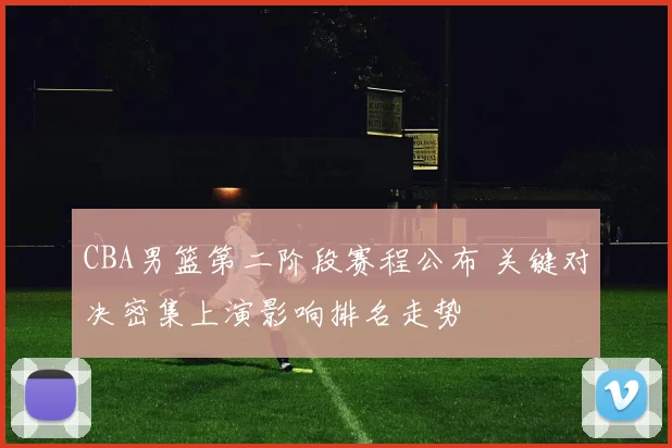 CBA男篮第二阶段赛程公布 关键对决密集上演影响排名走势