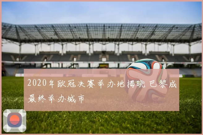 2020年欧冠决赛举办地揭晓 巴黎成最终举办城市