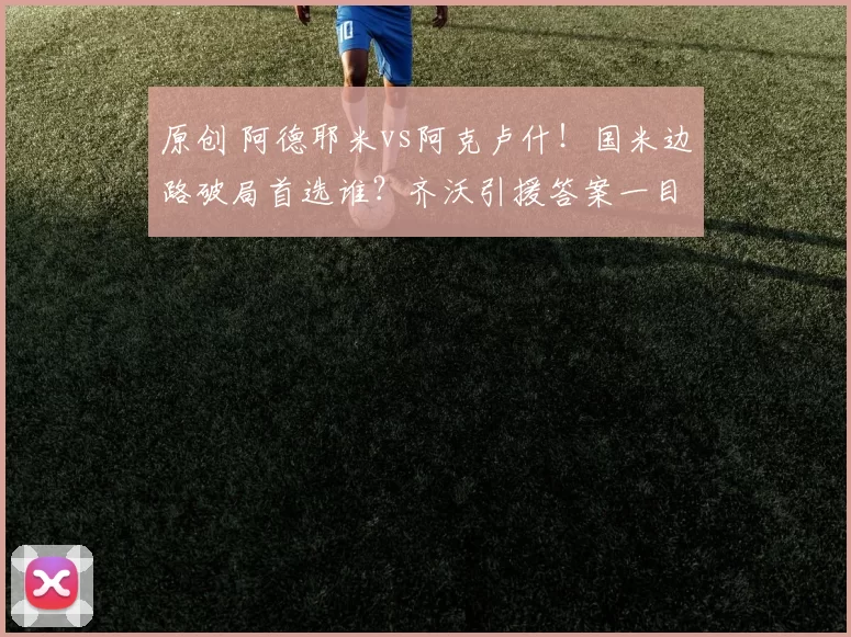 原创 阿德耶米vs阿克卢什！国米边路破局首选谁？齐沃引援答案一目了然