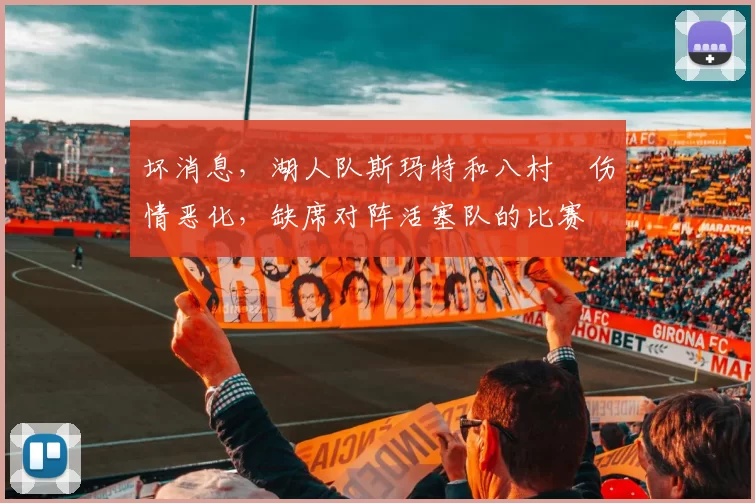 坏消息，湖人队斯玛特和八村塁伤情恶化，缺席对阵活塞队的比赛